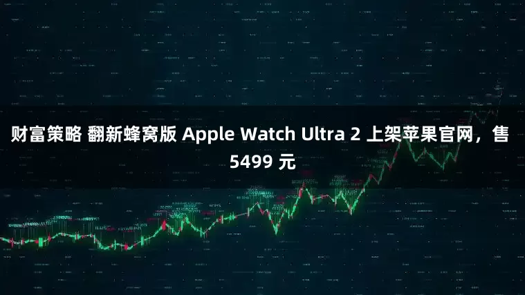 财富策略 翻新蜂窝版 Apple Watch Ultra 2 上架苹果官网，售 5499 元