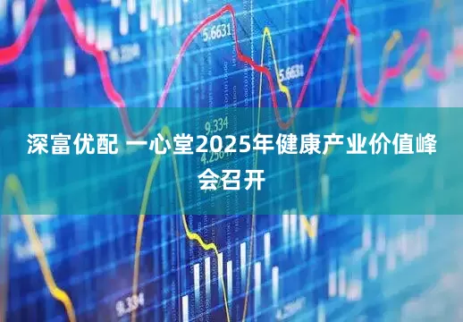 深富优配 一心堂2025年健康产业价值峰会召开