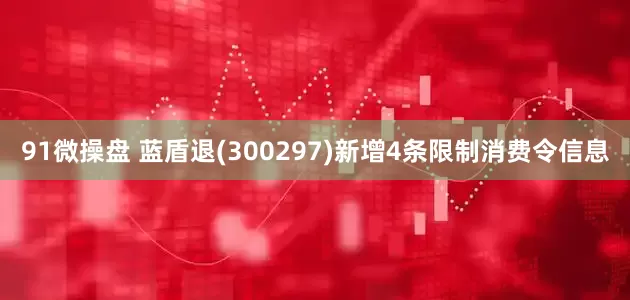 91微操盘 蓝盾退(300297)新增4条限制消费令信息