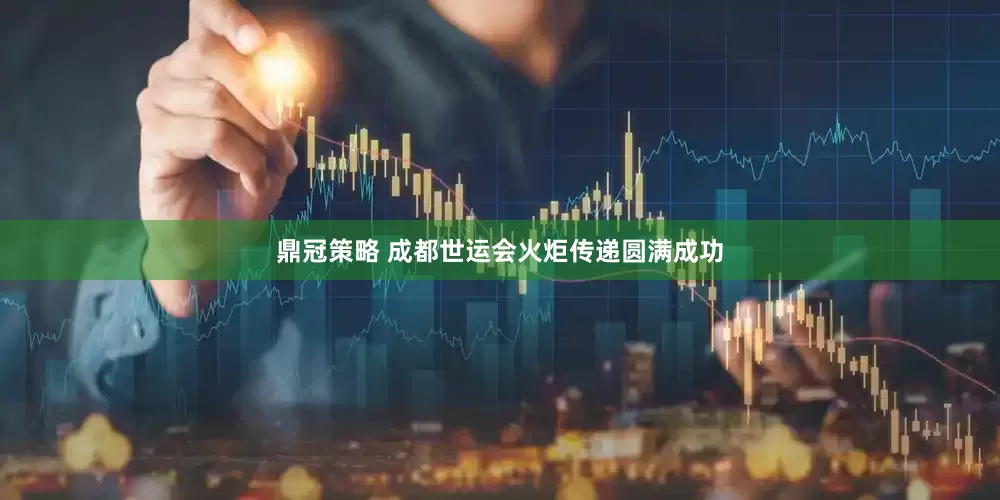 鼎冠策略 成都世运会火炬传递圆满成功
