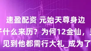 速盈配资 元始天尊身边的白鹤童子什么来历？为何12金仙，见到他都需行大礼_成为了_地位_封神