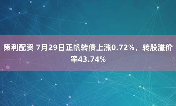 策利配资 7月29日正帆转债上涨0.72%，转股溢价率43.74%