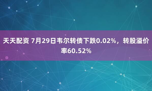 天天配资 7月29日韦尔转债下跌0.02%，转股溢价率60.52%
