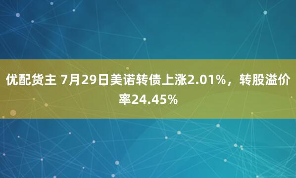 优配货主 7月29日美诺转债上涨2.01%，转股溢价率24.45%