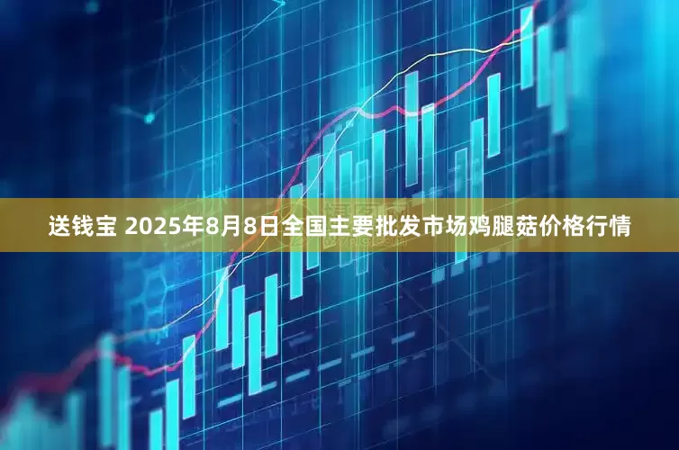 送钱宝 2025年8月8日全国主要批发市场鸡腿菇价格行情