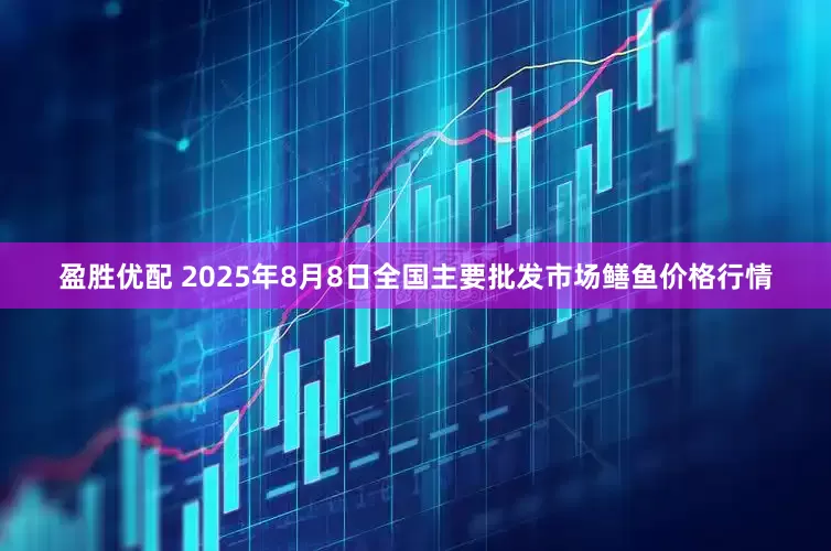 盈胜优配 2025年8月8日全国主要批发市场鳝鱼价格行情