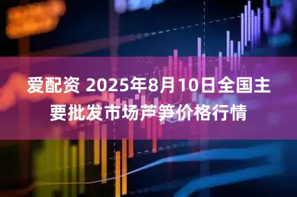 爱配资 2025年8月10日全国主要批发市场芦笋价格行情