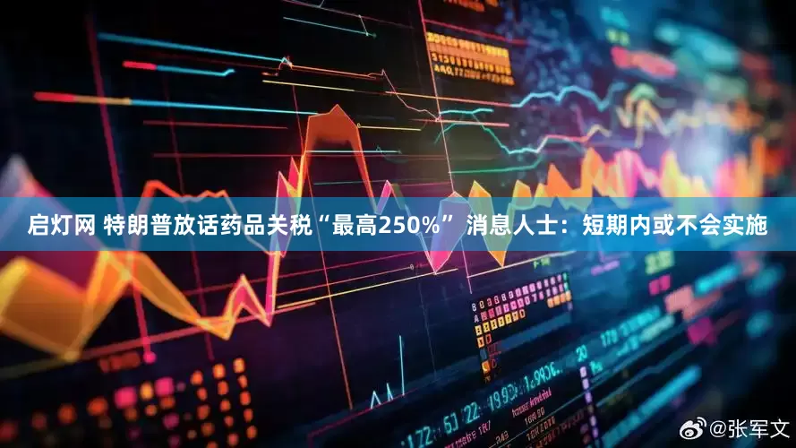 启灯网 特朗普放话药品关税“最高250%” 消息人士：短期内或不会实施