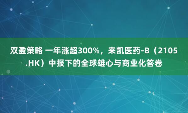 双盈策略 一年涨超300%，来凯医药-B（2105.HK）中报下的全球雄心与商业化答卷