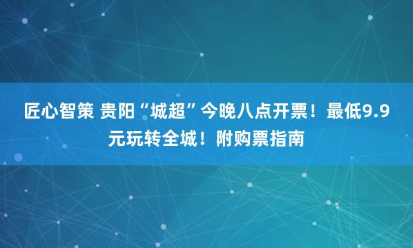 匠心智策 贵阳“城超”今晚八点开票！最低9.9元玩转全城！附购票指南