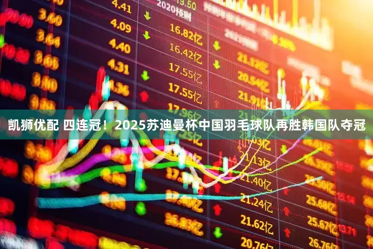 凯狮优配 四连冠！2025苏迪曼杯中国羽毛球队再胜韩国队夺冠