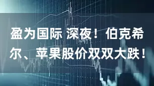 盈为国际 深夜！伯克希尔、苹果股价双双大跌！