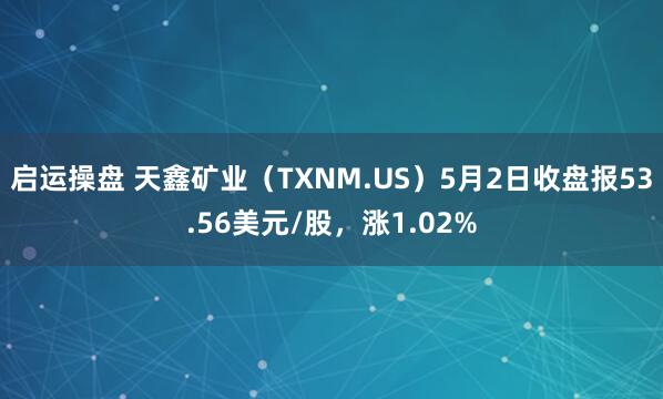 启运操盘 天鑫矿业（TXNM.US）5月2日收盘报53.56美元/股，涨1.02%