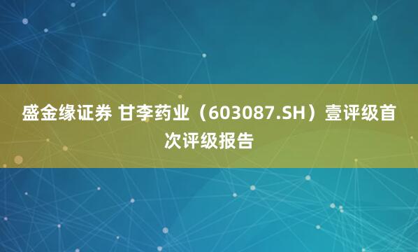 盛金缘证券 甘李药业（603087.SH）壹评级首次评级报告