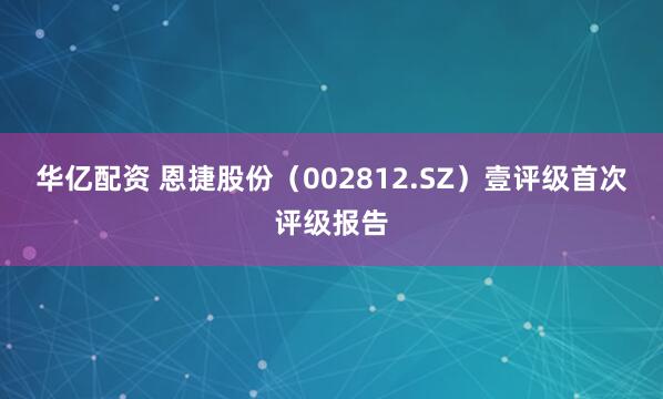 华亿配资 恩捷股份（002812.SZ）壹评级首次评级报告