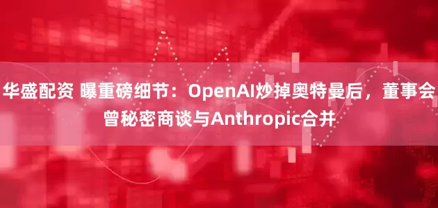 华盛配资 曝重磅细节：OpenAI炒掉奥特曼后，董事会曾秘密商谈与Anthropic合并