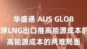 华盛通 AUS GLOBAL澳洲环球LNG出口推高能源成本的两难局面