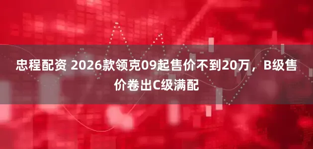 忠程配资 2026款领克09起售价不到20万，B级售价卷出C级满配