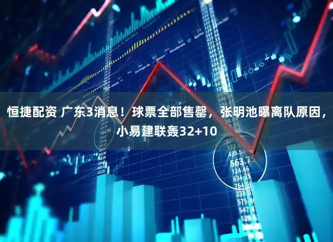 恒捷配资 广东3消息！球票全部售罄，张明池曝离队原因，小易建联轰32+10