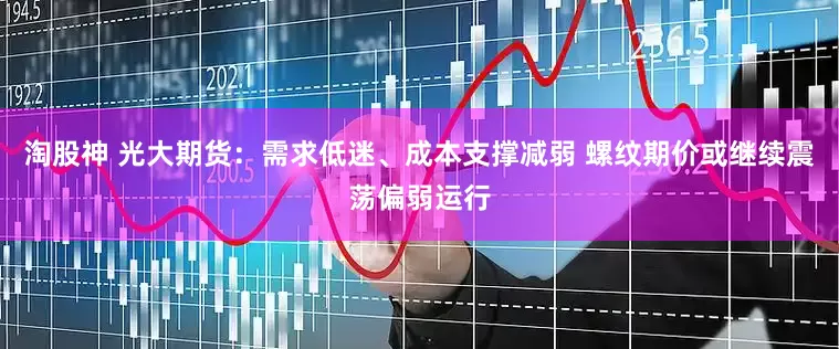 淘股神 光大期货：需求低迷、成本支撑减弱 螺纹期价或继续震荡偏弱运行
