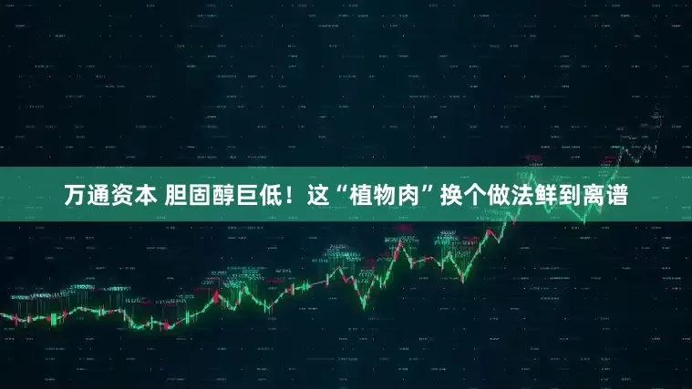 万通资本 胆固醇巨低！这“植物肉”换个做法鲜到离谱